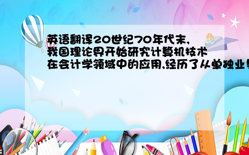 英语翻译20世纪70年代末,我国理论界开始研究计算机技术在会计学领域中的应用,经历了从单独业务模块的处理到核算型软件的发展阶段,近年来,又向着管理型软件挺进,管理型会计软件不仅仅