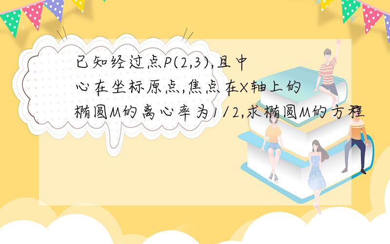 已知经过点P(2,3),且中心在坐标原点,焦点在X轴上的椭圆M的离心率为1/2,求椭圆M的方程