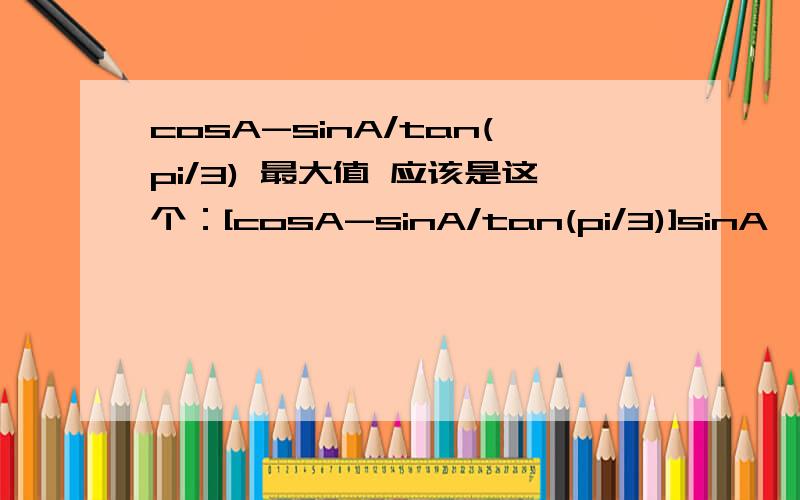 cosA-sinA/tan(pi/3) 最大值 应该是这个：[cosA-sinA/tan(pi/3)]sinA