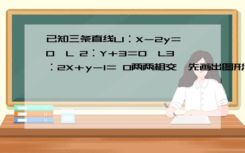 已知三条直线L1：X－2y＝0,L 2：Y＋3＝0,L3：2X＋y－1＝ 0两两相交,先画出图形,再求经过这三个交点...已知三条直线L1：X－2y＝0,L 2：Y＋3＝0,L3：2X＋y－1＝ 0两两相交,先画出图形,再求经过这三个