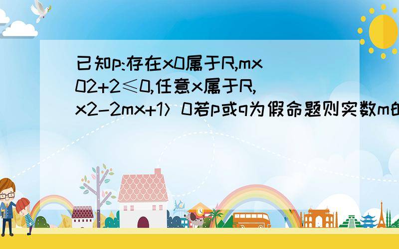 已知p:存在x0属于R,mx02+2≤0,任意x属于R,x2-2mx+1＞0若p或q为假命题则实数m的取值范围