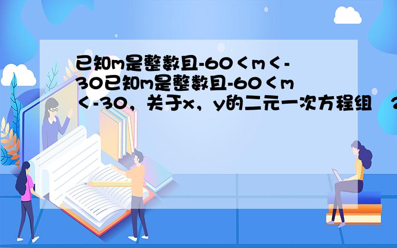 已知m是整数且-60＜m＜-30已知m是整数且-60＜m＜-30，关于x，y的二元一次方程组   2x-3y=-5    -3y-7y=m    有整数解 ，则m=         ，x²+y=          。