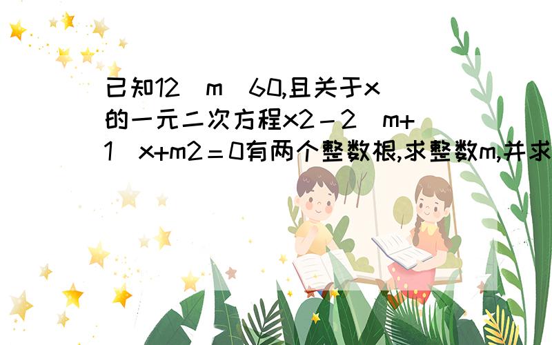 已知12〈m〈60,且关于x的一元二次方程x2－2(m+1)x+m2＝0有两个整数根,求整数m,并求这两个整数根.