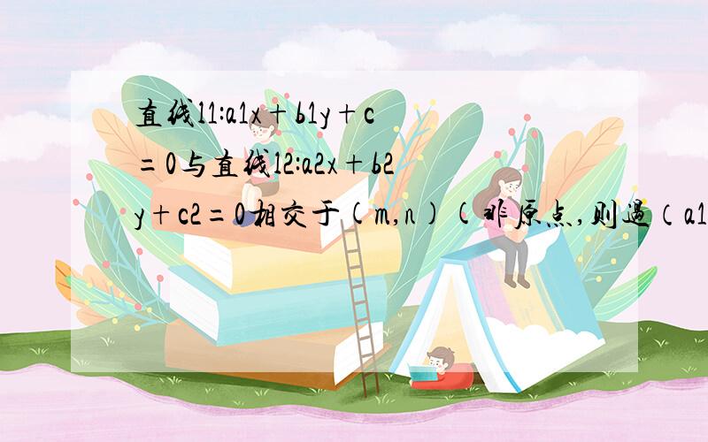 直线l1:a1x+b1y+c=0与直线l2:a2x+b2y+c2=0相交于(m,n)(非原点,则过（a1,b1)(a2,b2)的直线方程是火速,感谢10分悬赏,2008年1月1日23：00之前帮我做完,最好有步骤