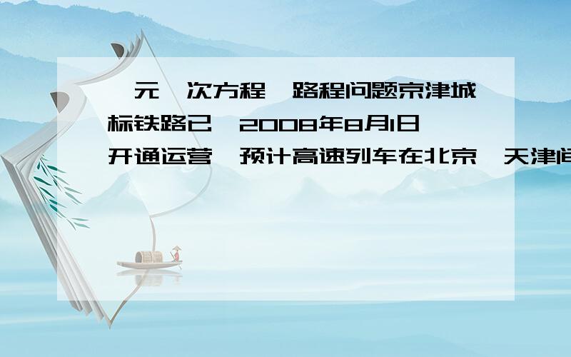 一元一次方程、路程问题京津城标铁路已於2008年8月1日开通运营,预计高速列车在北京、天津间单程直达运行时间为半小时,某次试车时,试验列车由北京到天津的行驶时间与预计时间相同,如果