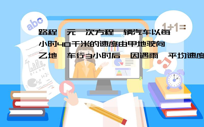 路程一元一次方程一辆汽车以每小时40千米的速度由甲地驶向乙地,车行3小时后,因遇雨,平均速度被迫每小时减少10千米,结果到乙地比预计的时间晩了45分钟,求甲乙合作的时间是多少