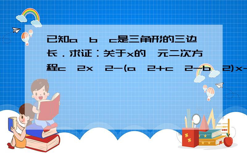 已知a,b,c是三角形的三边长．求证：关于x的一元二次方程c^2x^2-(a^2+c^2-b^2)x+a^2=0没有实数根．