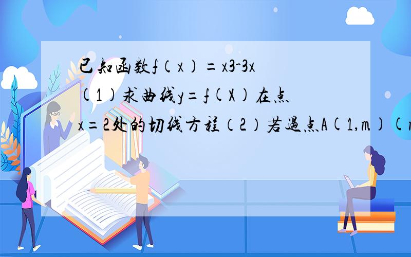 已知函数f（x）=x3-3x(1)求曲线y=f(X)在点x=2处的切线方程（2）若过点A(1,m)(m不等于-2）可作曲线y=f（x）的三条曲线,求实数m的取值范围..帮忙解第二个问第一个我已经求出来啦但是不知道第二个