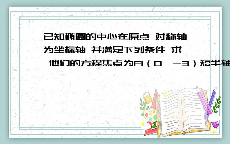 已知椭圆的中心在原点 对称轴为坐标轴 并满足下列条件 求 他们的方程焦点为F1（0,-3）短半轴长为8