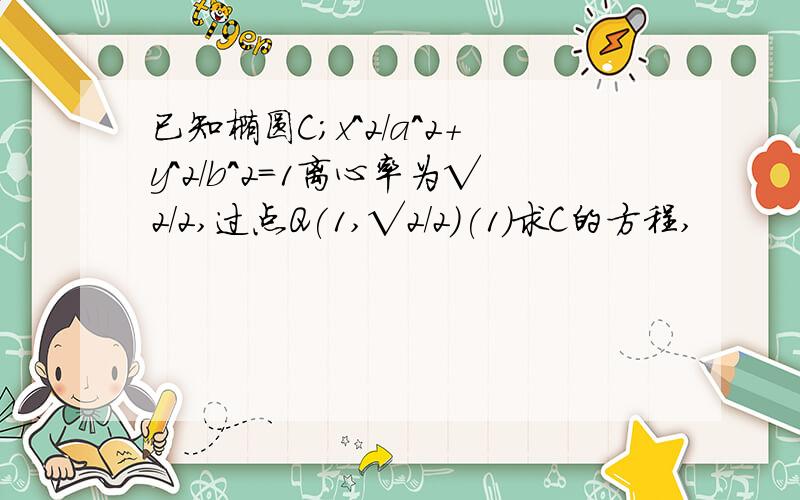 已知椭圆C；x^2/a^2+y^2/b^2=1离心率为√2/2,过点Q(1,√2/2）(1)求C的方程,