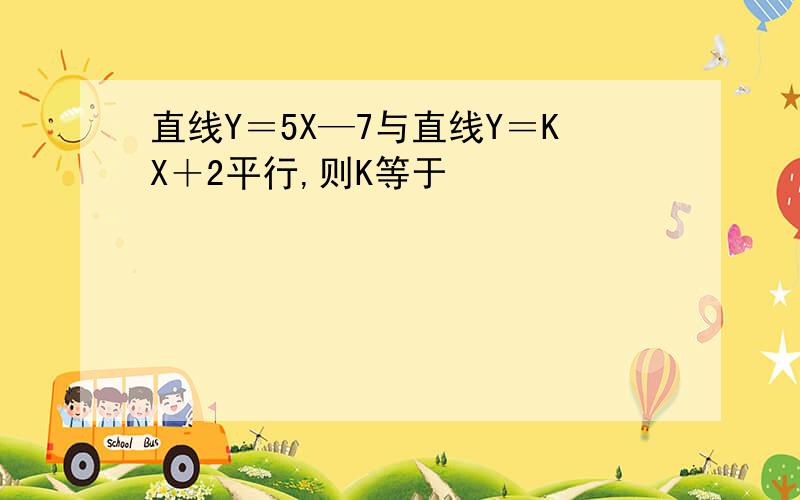 直线Y＝5X—7与直线Y＝KX＋2平行,则K等于