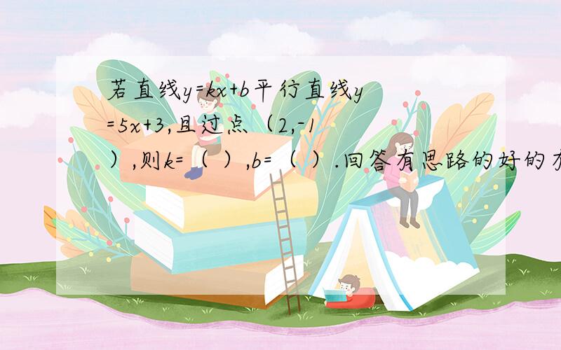 若直线y=kx+b平行直线y=5x+3,且过点（2,-1）,则k=（ ）,b=（ ）.回答有思路的好的有加分!