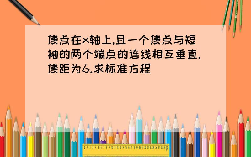 焦点在x轴上,且一个焦点与短袖的两个端点的连线相互垂直,焦距为6.求标准方程