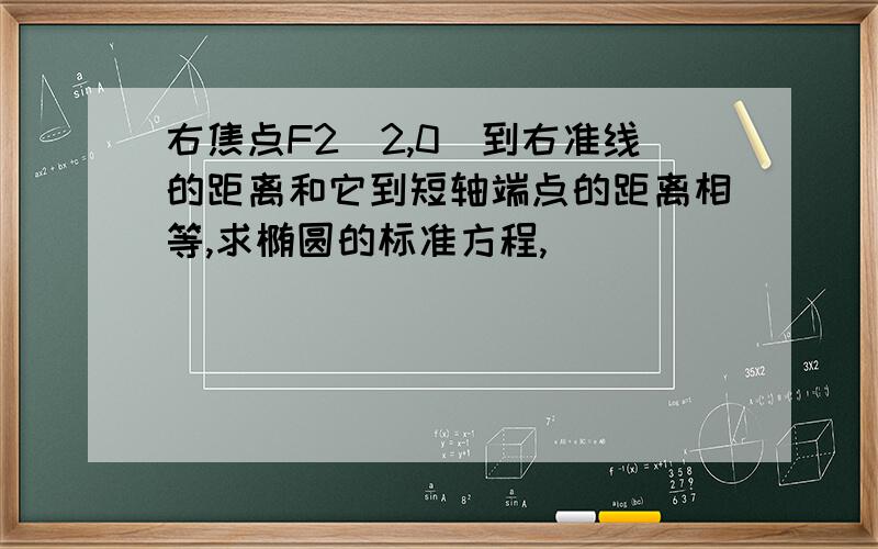 右焦点F2(2,0)到右准线的距离和它到短轴端点的距离相等,求椭圆的标准方程,