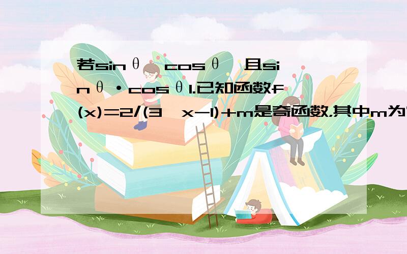 若sinθ>cosθ,且sinθ·cosθ1.已知函数f(x)=2/(3^x-1)+m是奇函数，其中m为常数。（1）求函数f(X)的定义域;(2)求m的值 讨论函数f(x)=2/(x+1)的单调性，并求出当x属于[0,5]时，函数f(x)的值域