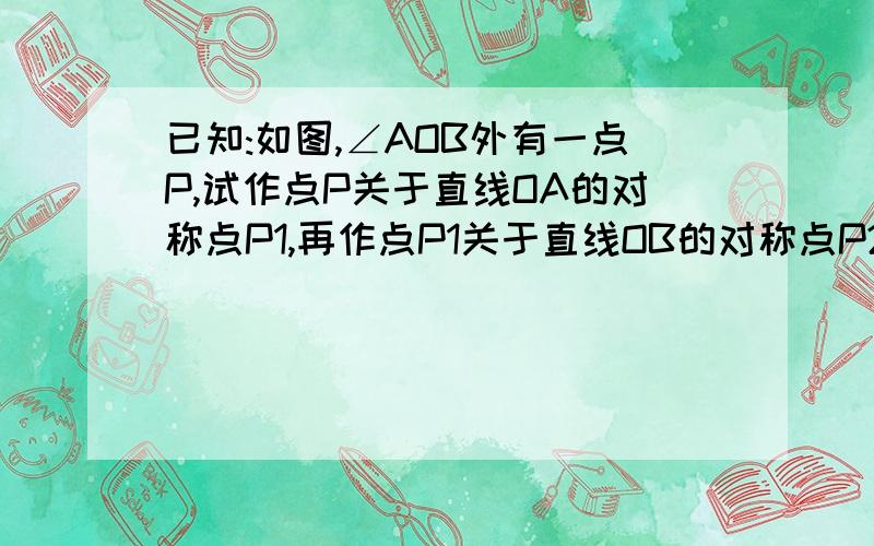 已知:如图,∠AOB外有一点P,试作点P关于直线OA的对称点P1,再作点P1关于直线OB的对称点P2.1.试探索角POP2与