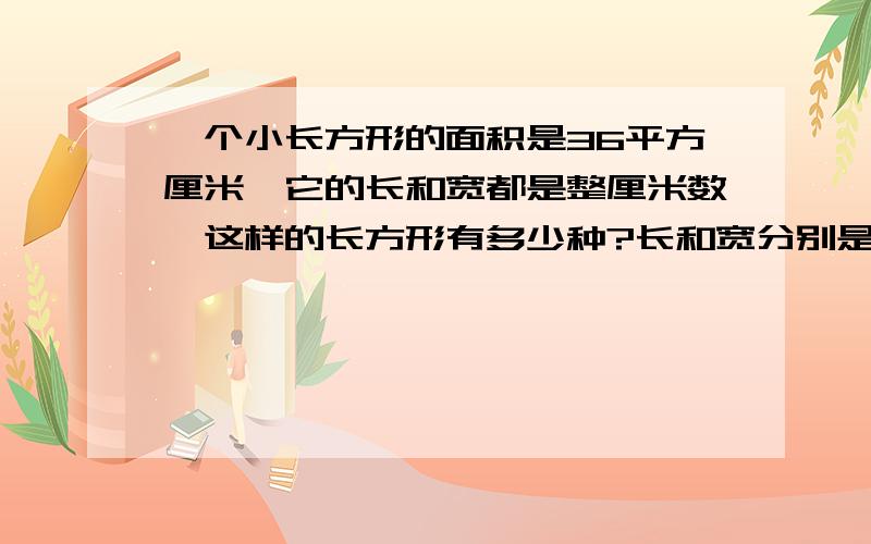 一个小长方形的面积是36平方厘米,它的长和宽都是整厘米数,这样的长方形有多少种?长和宽分别是多少厘米?