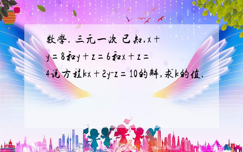 数学. 三元一次 已知,x+y=8和y+z=6和x+z=4说方程kx+2y-z=10的解,求k的值.