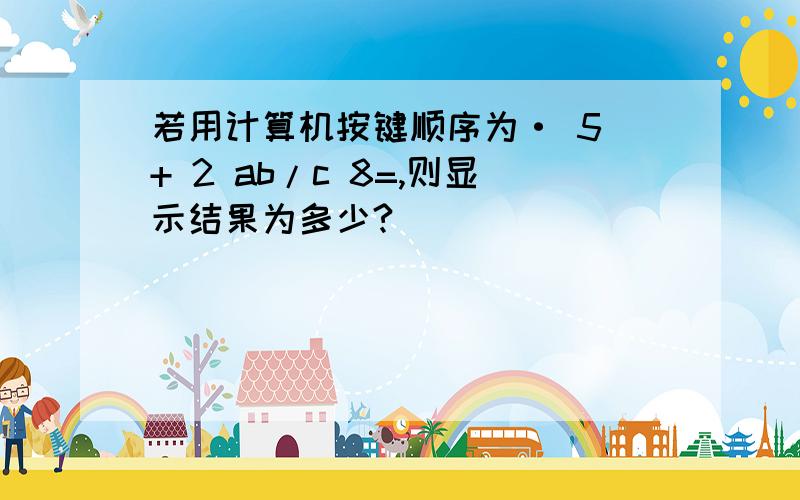 若用计算机按键顺序为· 5 + 2 ab/c 8=,则显示结果为多少?