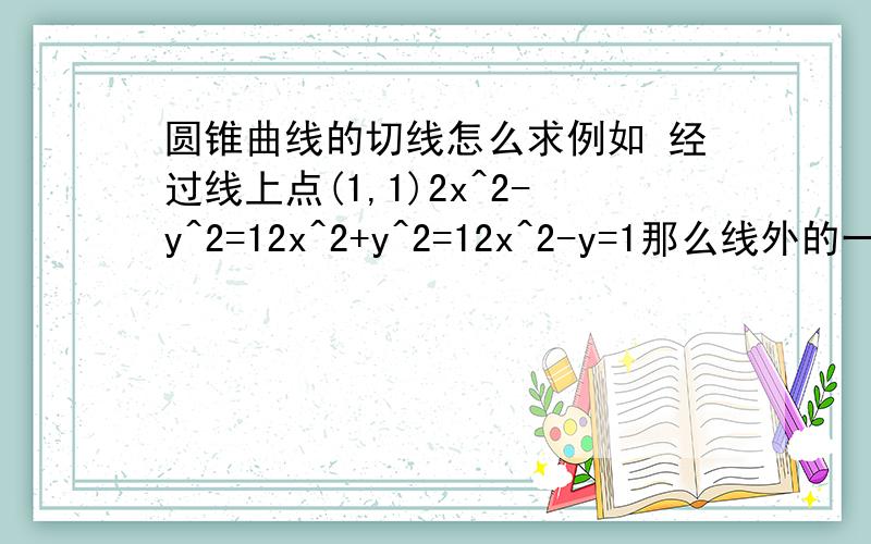 圆锥曲线的切线怎么求例如 经过线上点(1,1)2x^2-y^2=12x^2+y^2=12x^2-y=1那么线外的一点(4,4)呢 怎么求?用参数方程和导数方法