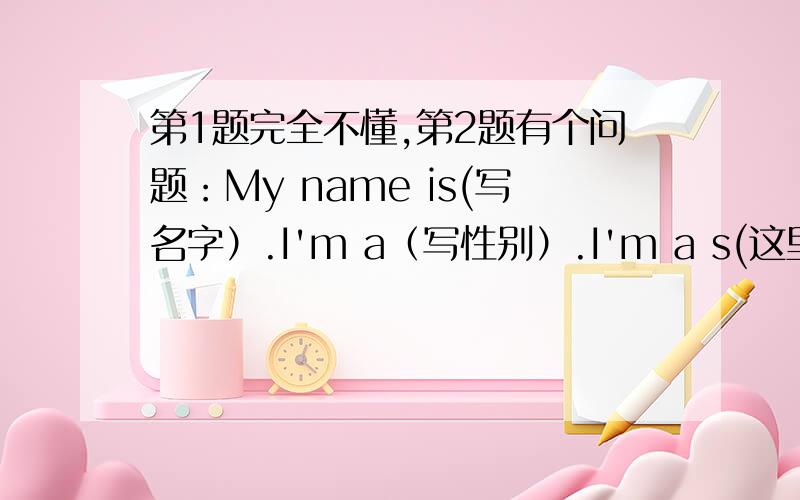 第1题完全不懂,第2题有个问题：My name is(写名字）.I'm a（写性别）.I'm a s(这里有个“s”就说明要写“student”.然后后面还有个四线格,是要写什么的?应该不是“student”写不下了要写那,因为“s