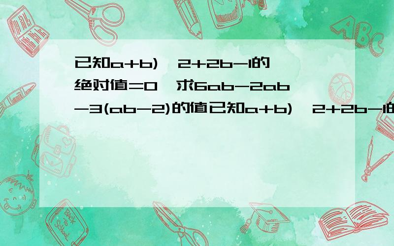 已知a+b)^2+2b-1的绝对值=0,求6ab-2ab-3(ab-2)的值已知a+b)^2+2b-1的绝对值=0,求6ab-2ab-3(ab-2)的值