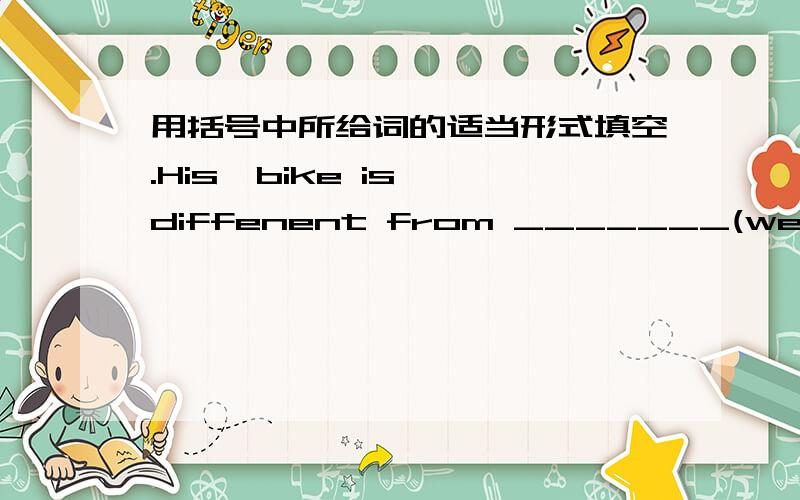 用括号中所给词的适当形式填空.His  bike is diffenent from _______(we)2.I went to help you _____(solve) the problem.3.A little boy got lost and I helpde him _______(find) his father.4.I am _______(think) of  going to Tianjin.5.The talk  s