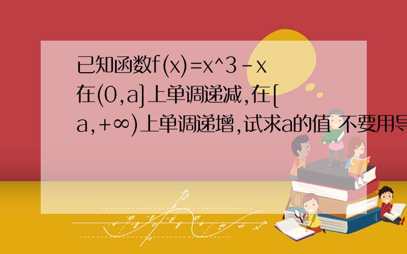 已知函数f(x)=x^3-x在(0,a]上单调递减,在[a,+∞)上单调递增,试求a的值 不要用导数,不要在百度知道里搜,no copy .答案我知道,√3/3.