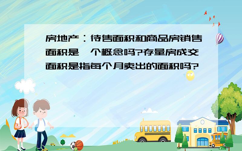 房地产：待售面积和商品房销售面积是一个概念吗?存量房成交面积是指每个月卖出的面积吗?