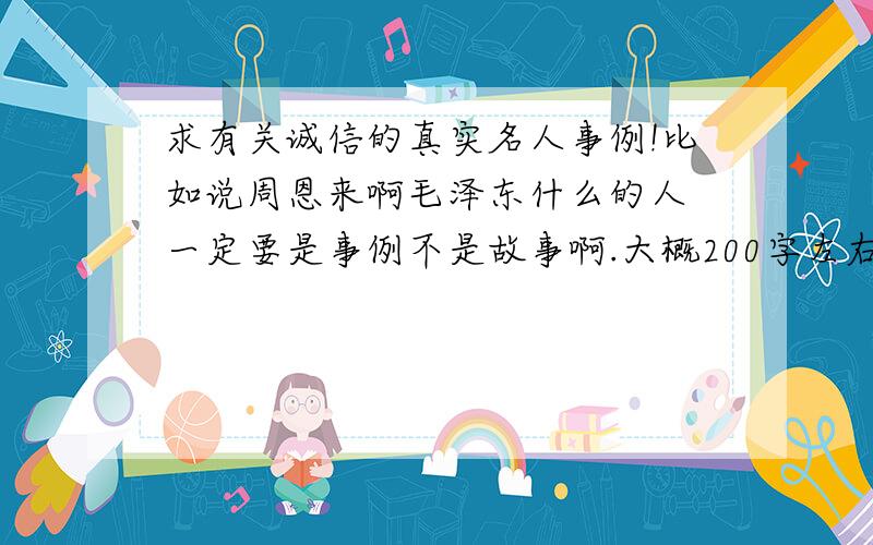 求有关诚信的真实名人事例!比如说周恩来啊毛泽东什么的人 一定要是事例不是故事啊.大概200字左右最好后面还有点感想总结什么的.急.