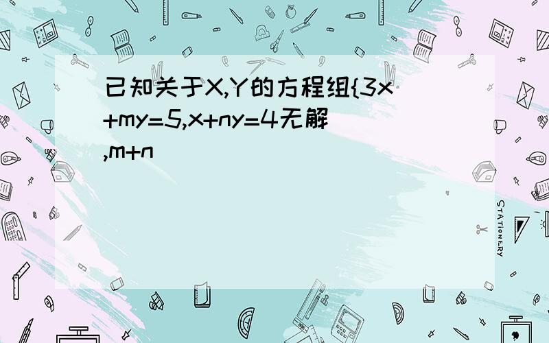 已知关于X,Y的方程组{3x+my=5,x+ny=4无解,m+n