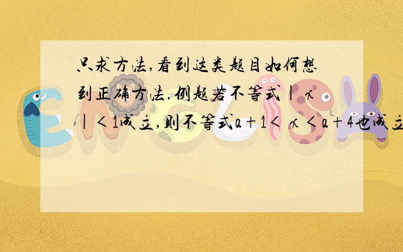 只求方法,看到这类题目如何想到正确方法.例题若不等式|χ|＜1成立,则不等式a+1＜χ＜a+4也成立,求a的取值范围.