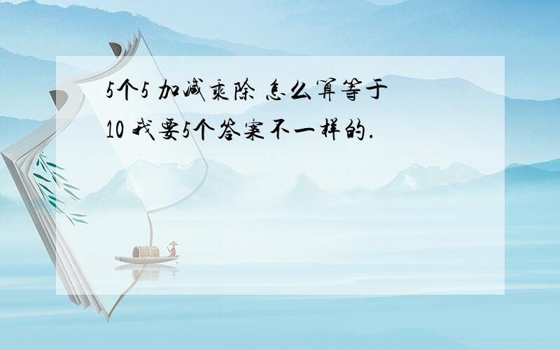 5个5 加减乘除 怎么算等于10 我要5个答案不一样的.