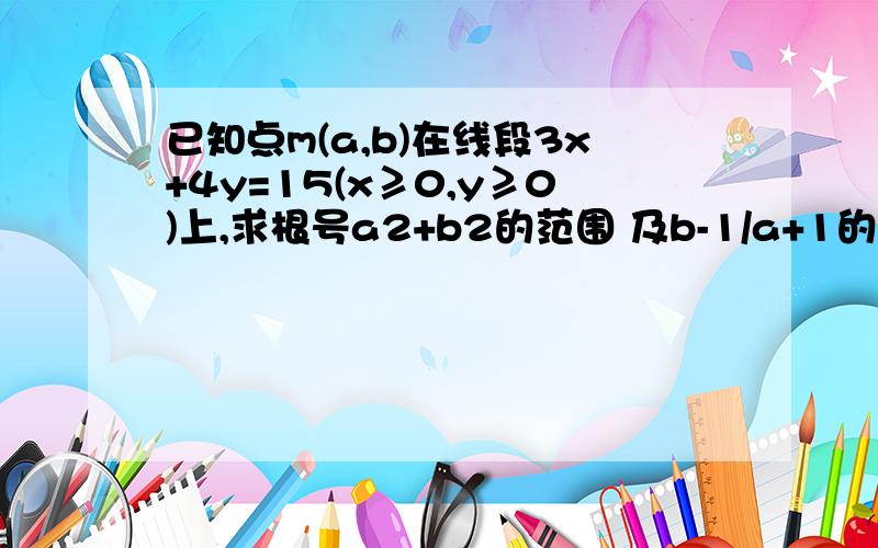 已知点m(a,b)在线段3x+4y=15(x≥0,y≥0)上,求根号a2+b2的范围 及b-1/a+1的范围