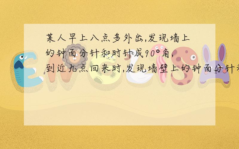 某人早上八点多外出,发现墙上的钟面分针和时针成90°角,到近九点回来时,发现墙壁上的钟面分针和时针仍成90°角,问此人外出了多长时间?