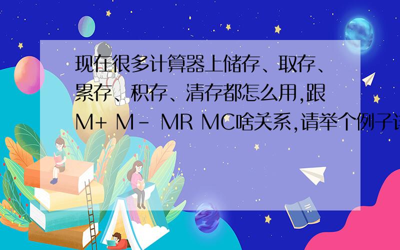 现在很多计算器上储存、取存、累存、积存、清存都怎么用,跟M+ M- MR MC啥关系,请举个例子详细说明下,谢