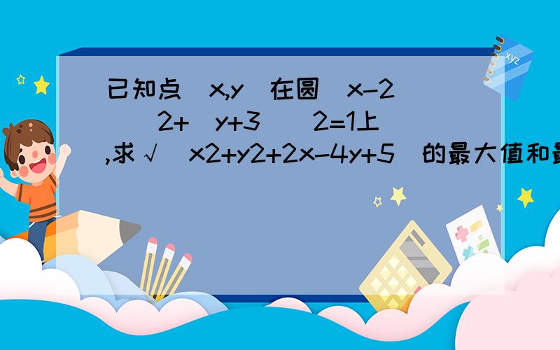 已知点(x,y)在圆(x-2)^2+(y+3)^2=1上,求√(x2+y2+2x-4y+5)的最大值和最小值