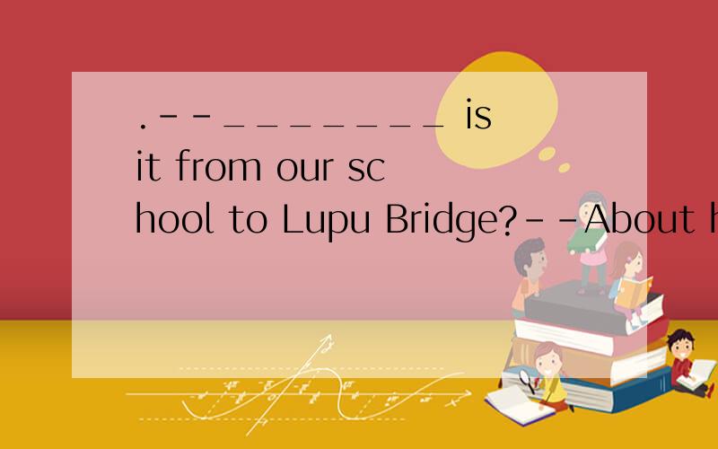 .--_______ is it from our school to Lupu Bridge?--About half an hour’s bus ride.Shall we go and visit it?A.How long B.How often C.How far D.How much