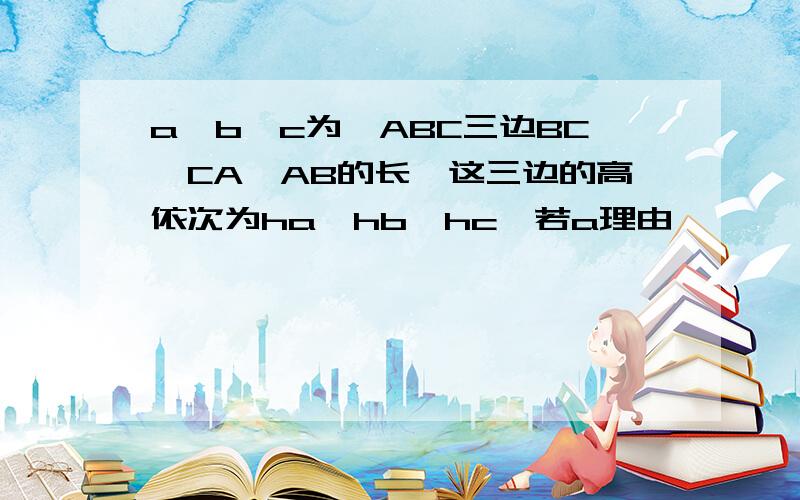 a,b,c为△ABC三边BC,CA,AB的长,这三边的高依次为ha,hb,hc,若a理由