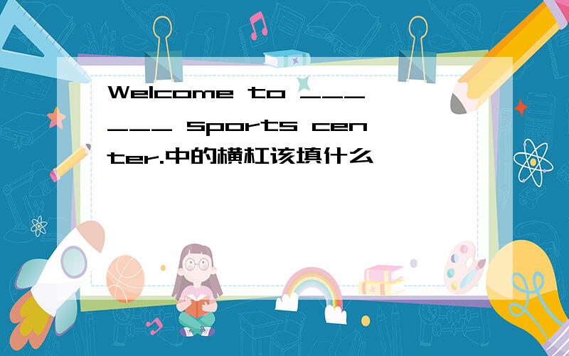 Welcome to ______ sports center.中的横杠该填什么