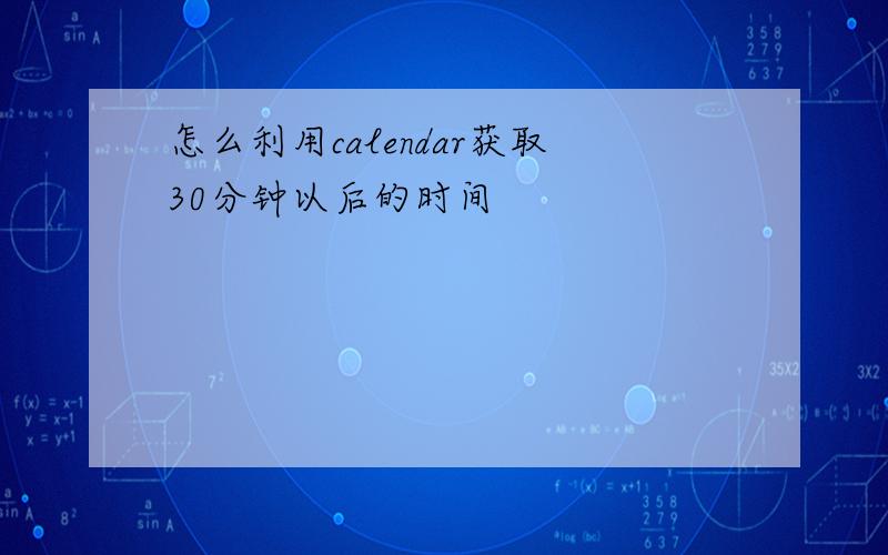 怎么利用calendar获取30分钟以后的时间