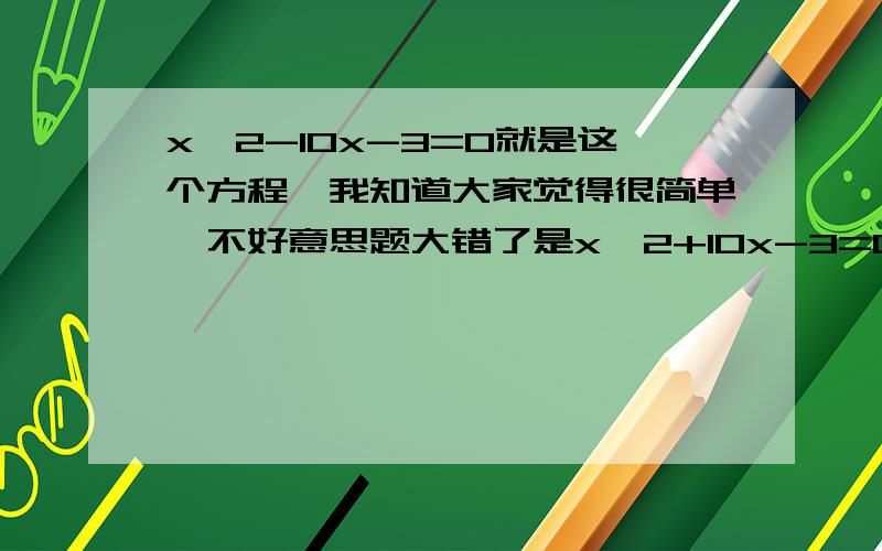 x^2-10x-3=0就是这个方程,我知道大家觉得很简单,不好意思题大错了是x^2+10x-3=0！