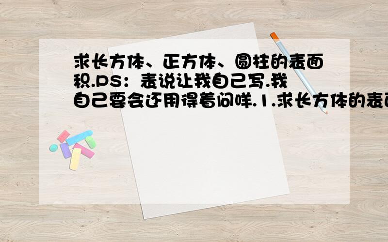 求长方体、正方体、圆柱的表面积.PS：表说让我自己写.我自己要会还用得着问咩.1.求长方体的表面积:长方体的长是10cm、宽是10cm、高是15cm.2.求正方体的表面积:棱长为6cm.3.求圆柱体的表面积: