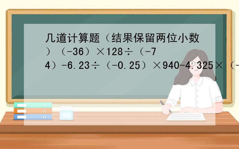 几道计算题（结果保留两位小数）（-36）×128÷（-74）-6.23÷（-0.25）×940-4.325×（-0.012）-2.31÷（-5.315)180.65-(-32)×47.8÷（-15.5）