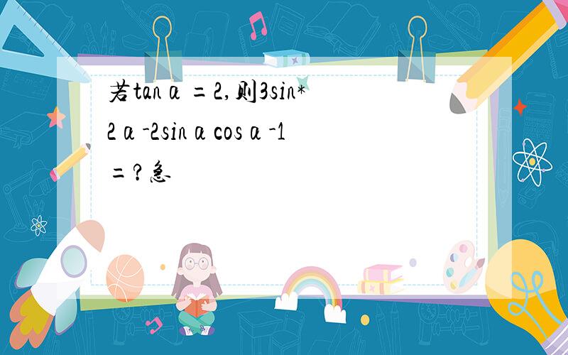 若tanα=2,则3sin*2α-2sinαcosα-1=?急