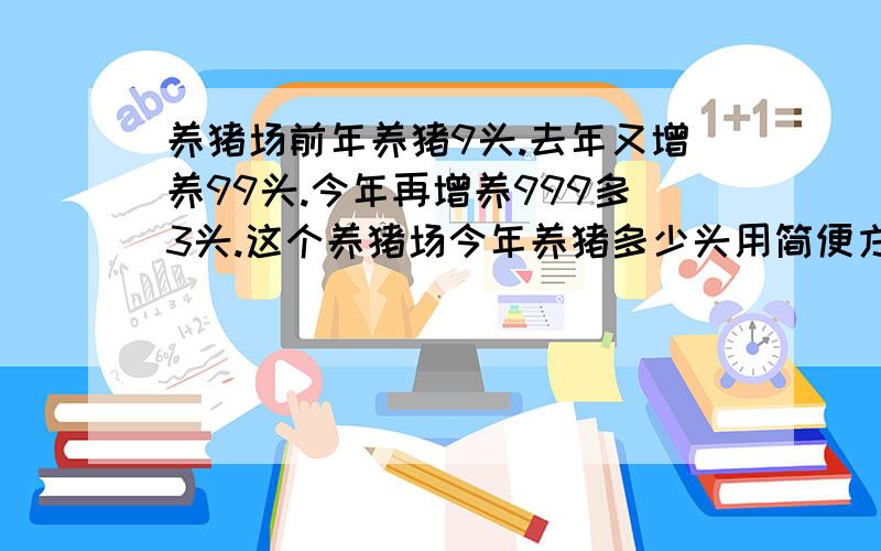 养猪场前年养猪9头.去年又增养99头.今年再增养999多3头.这个养猪场今年养猪多少头用简便方法怎么算