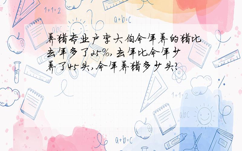 养猪专业户李大伯今年养的猪比去年多了25%,去年比今年少养了45头,今年养猪多少头?