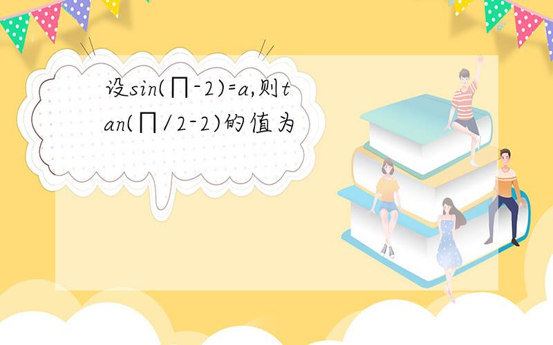 设sin(∏-2)=a,则tan(∏/2-2)的值为