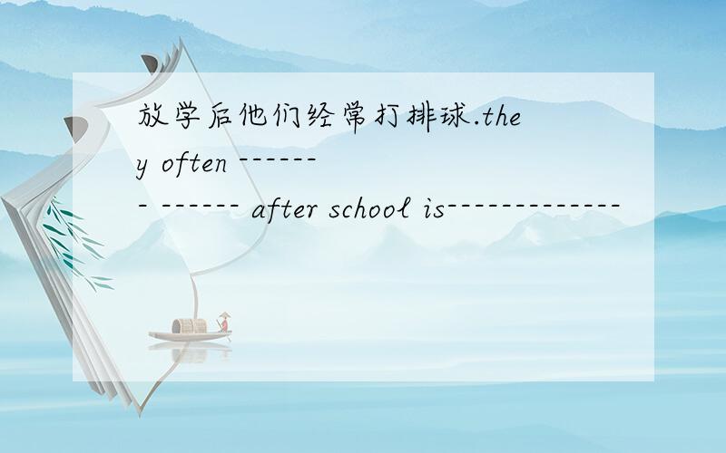 放学后他们经常打排球.they often ------- ------ after school is-------------