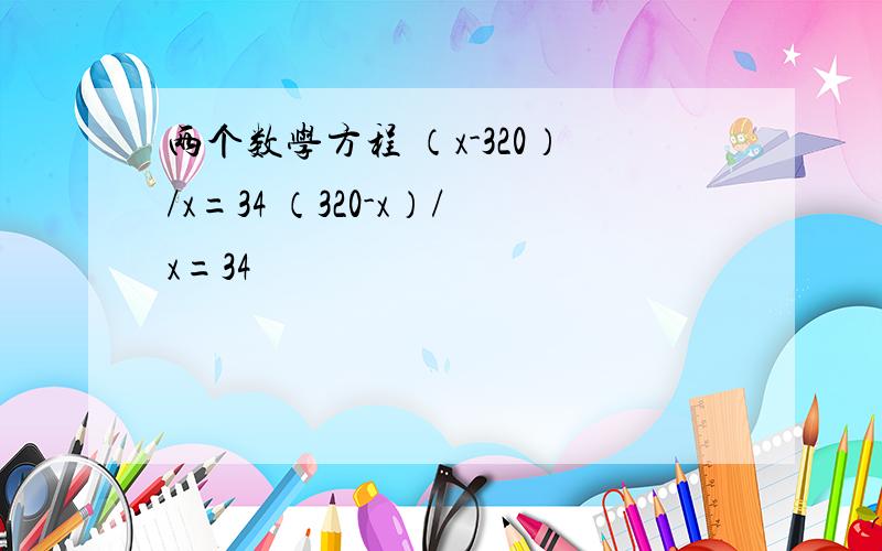 两个数学方程 （x-320）/x=34 （320-x）/x=34